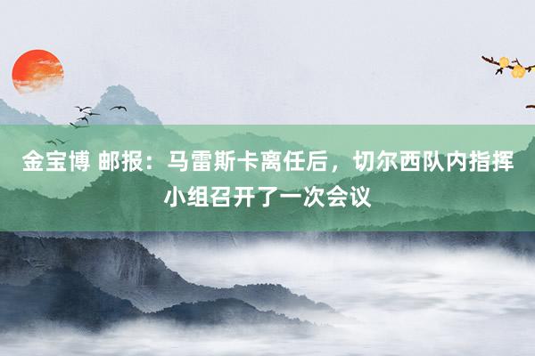 金宝博 邮报：马雷斯卡离任后，切尔西队内指挥小组召开了一次会议