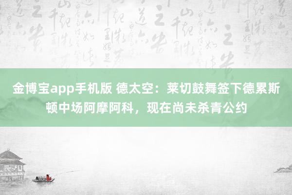 金博宝app手机版 德太空：莱切鼓舞签下德累斯顿中场阿摩阿科，现在尚未杀青公约