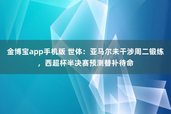 金博宝app手机版 世体：亚马尔未干涉周二锻练，西超杯半决赛预测替补待命