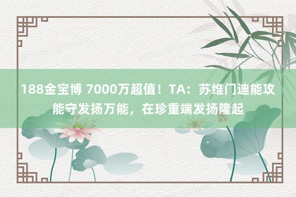 188金宝博 7000万超值！TA：苏维门迪能攻能守发扬万能，在珍重端发扬隆起