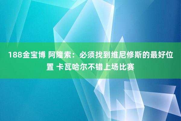 188金宝博 阿隆索：必须找到维尼修斯的最好位置 卡瓦哈尔不错上场比赛