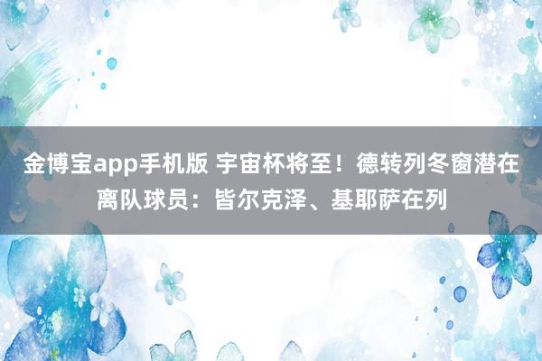 金博宝app手机版 宇宙杯将至！德转列冬窗潜在离队球员：皆尔克泽、基耶萨在列