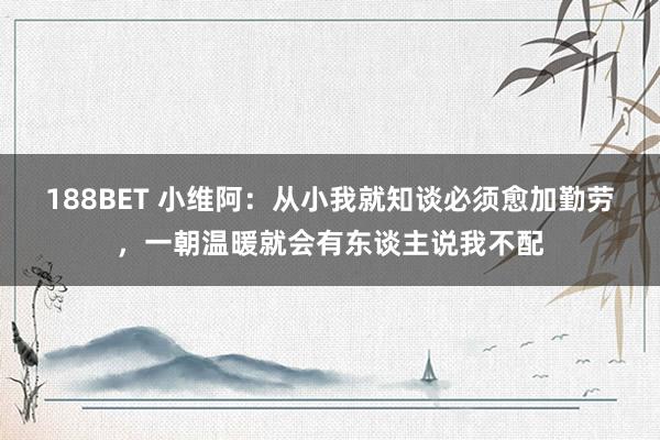 188BET 小维阿：从小我就知谈必须愈加勤劳，一朝温暖就会有东谈主说我不配