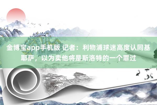 金博宝app手机版 记者：利物浦球迷高度认同基耶萨，以为卖他将是斯洛特的一个罪过