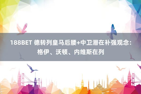 188BET 德转列皇马后腰+中卫潜在补强观念：格伊、沃顿、内维斯在列