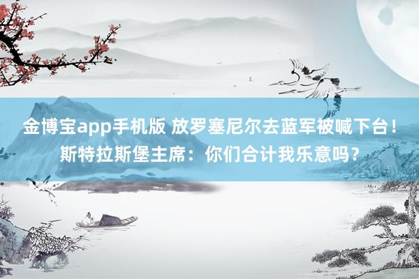 金博宝app手机版 放罗塞尼尔去蓝军被喊下台！斯特拉斯堡主席：你们合计我乐意吗？