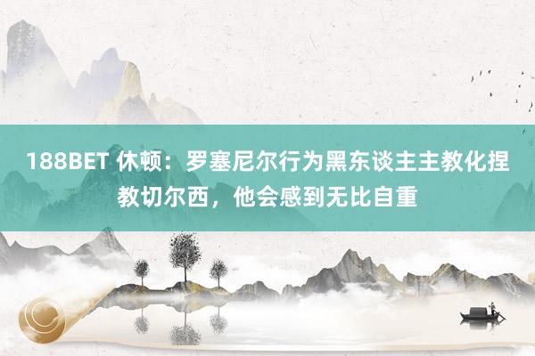 188BET 休顿：罗塞尼尔行为黑东谈主主教化捏教切尔西，他会感到无比自重