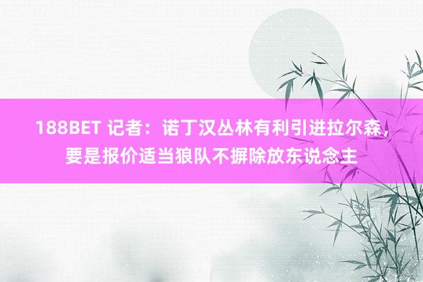 188BET 记者：诺丁汉丛林有利引进拉尔森，要是报价适当狼队不摒除放东说念主