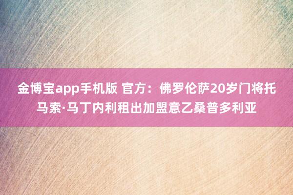 金博宝app手机版 官方：佛罗伦萨20岁门将托马索·马丁内利租出加盟意乙桑普多利亚