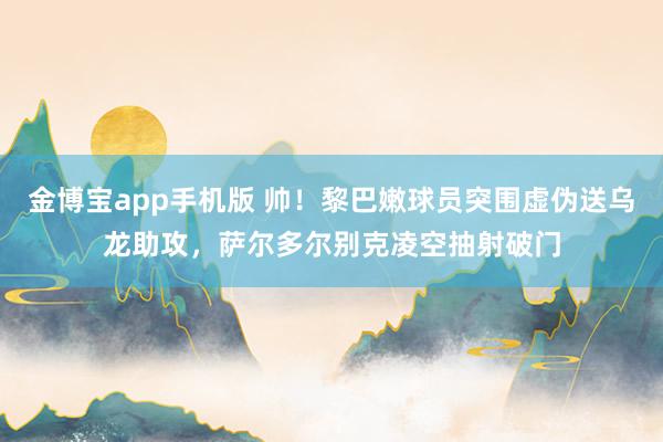 金博宝app手机版 帅！黎巴嫩球员突围虚伪送乌龙助攻，萨尔多尔别克凌空抽射破门