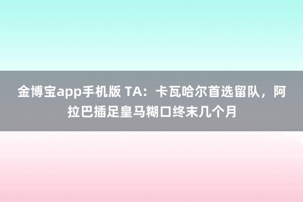 金博宝app手机版 TA：卡瓦哈尔首选留队，阿拉巴插足皇马糊口终末几个月