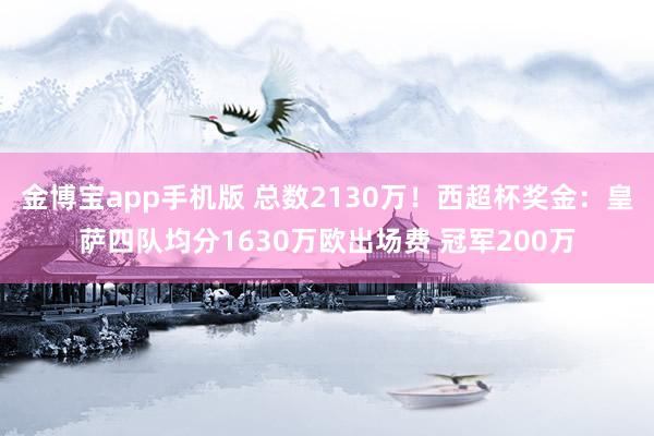 金博宝app手机版 总数2130万！西超杯奖金：皇萨四队均分1630万欧出场费 冠军200万
