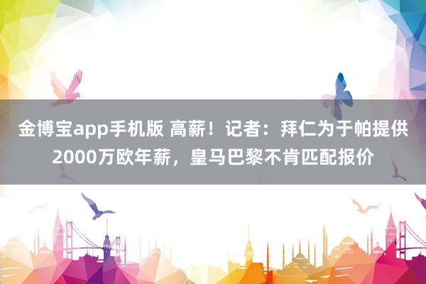 金博宝app手机版 高薪！记者：拜仁为于帕提供2000万欧年薪，皇马巴黎不肯匹配报价
