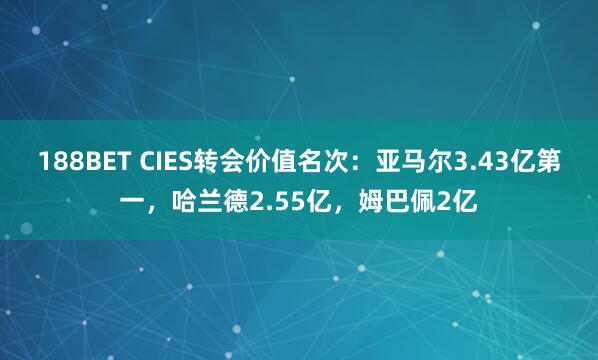 188BET CIES转会价值名次：亚马尔3.43亿第一，哈兰德2.55亿，姆巴佩2亿
