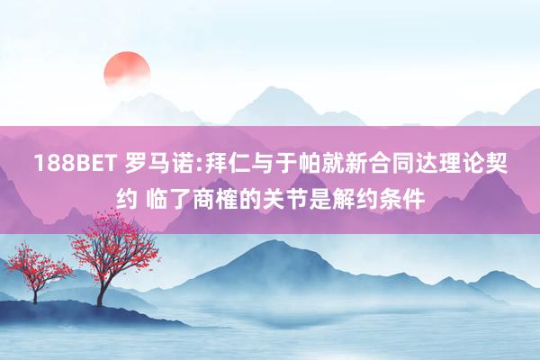 188BET 罗马诺:拜仁与于帕就新合同达理论契约 临了商榷的关节是解约条件