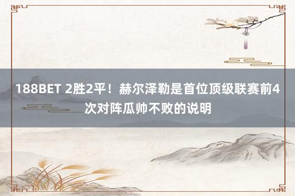 188BET 2胜2平！赫尔泽勒是首位顶级联赛前4次对阵瓜帅不败的说明