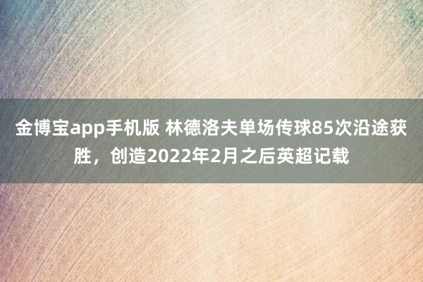 金博宝app手机版 林德洛夫单场传球85次沿途获胜，创造2022年2月之后英超记载