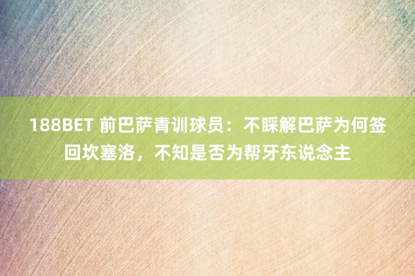 188BET 前巴萨青训球员：不睬解巴萨为何签回坎塞洛，不知是否为帮牙东说念主