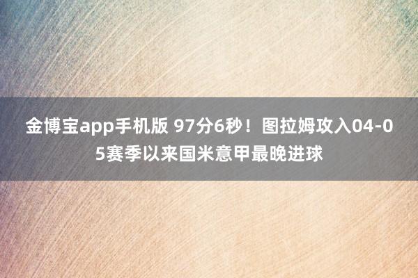 金博宝app手机版 97分6秒！图拉姆攻入04-05赛季以来国米意甲最晚进球