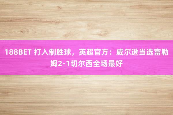 188BET 打入制胜球，英超官方：威尔逊当选富勒姆2-1切尔西全场最好