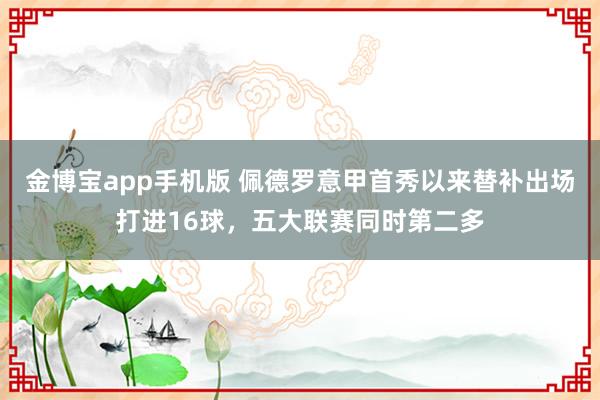 金博宝app手机版 佩德罗意甲首秀以来替补出场打进16球，五大联赛同时第二多