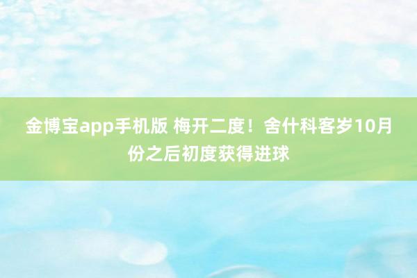 金博宝app手机版 梅开二度！舍什科客岁10月份之后初度获得进球