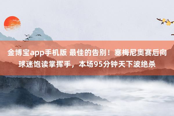 金博宝app手机版 最佳的告别！塞梅尼奥赛后向球迷饱读掌挥手，本场95分钟天下波绝杀