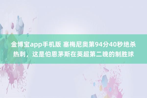 金博宝app手机版 塞梅尼奥第94分40秒绝杀热刺，这是伯恩茅斯在英超第二晚的制胜球