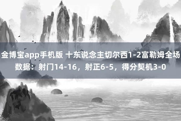 金博宝app手机版 十东说念主切尔西1-2富勒姆全场数据：射门14-16，射正6-5，得分契机3-0