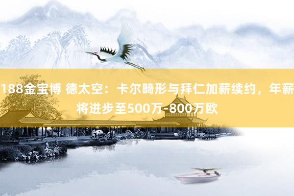 188金宝博 德太空：卡尔畸形与拜仁加薪续约，年薪将进步至500万-800万欧