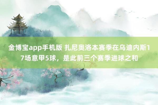 金博宝app手机版 扎尼奥洛本赛季在乌迪内斯17场意甲5球，是此前三个赛季进球之和