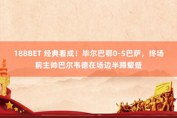 188BET 经典看成！毕尔巴鄂0-5巴萨，终场前主帅巴尔韦德在场边半蹲颦蹙