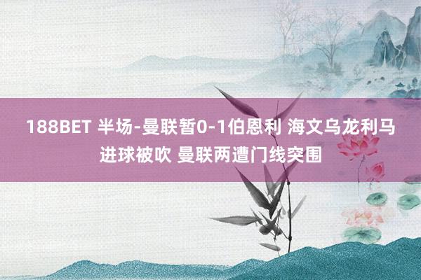 188BET 半场-曼联暂0-1伯恩利 海文乌龙利马进球被吹 曼联两遭门线突围