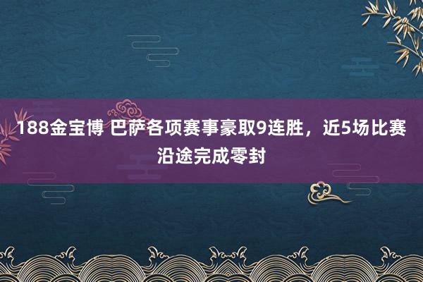 188金宝博 巴萨各项赛事豪取9连胜，近5场比赛沿途完成零封