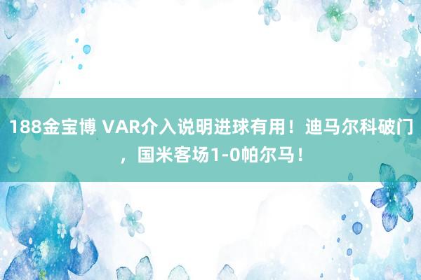 188金宝博 VAR介入说明进球有用！迪马尔科破门，国米客场1-0帕尔马！