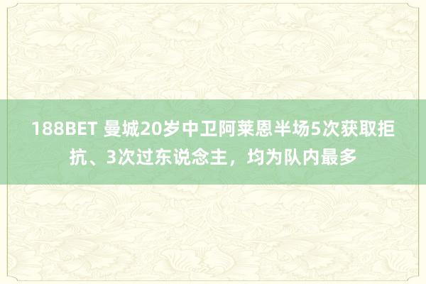 188BET 曼城20岁中卫阿莱恩半场5次获取拒抗、3次过东说念主，均为队内最多