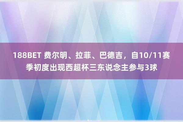 188BET 费尔明、拉菲、巴德吉，自10/11赛季初度出现西超杯三东说念主参与3球