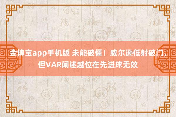 金博宝app手机版 未能破僵！威尔逊低射破门，但VAR阐述越位在先进球无效