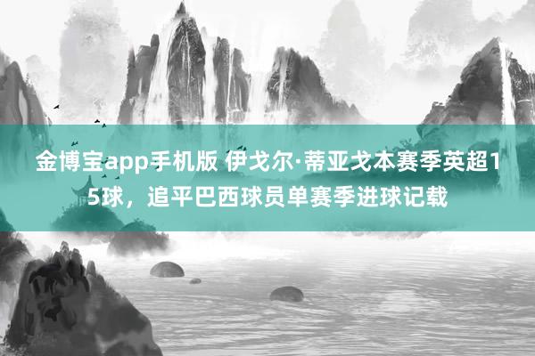 金博宝app手机版 伊戈尔·蒂亚戈本赛季英超15球，追平巴西球员单赛季进球记载
