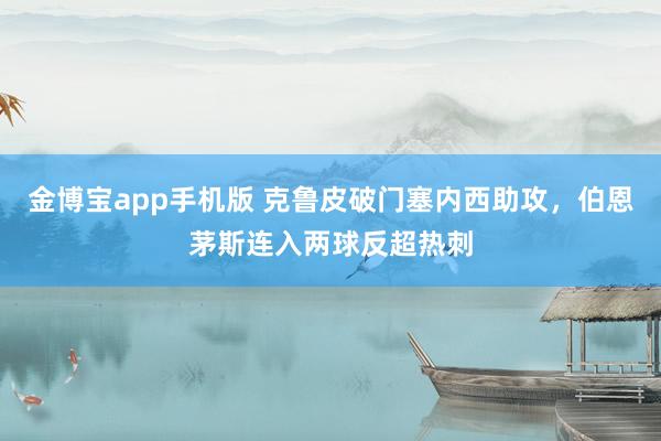 金博宝app手机版 克鲁皮破门塞内西助攻，伯恩茅斯连入两球反超热刺