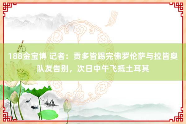188金宝博 记者：贡多皆踢完佛罗伦萨与拉皆奥队友告别，次日中午飞抵土耳其