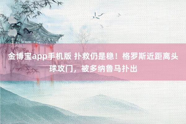 金博宝app手机版 扑救仍是稳！格罗斯近距离头球攻门，被多纳鲁马扑出