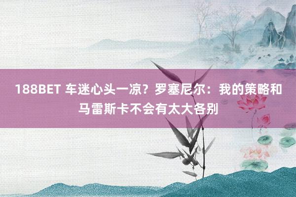 188BET 车迷心头一凉？罗塞尼尔：我的策略和马雷斯卡不会有太大各别