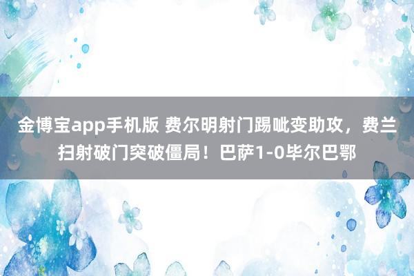 金博宝app手机版 费尔明射门踢呲变助攻，费兰扫射破门突破僵局！巴萨1-0毕尔巴鄂