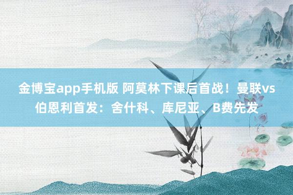 金博宝app手机版 阿莫林下课后首战！曼联vs伯恩利首发：舍什科、库尼亚、B费先发