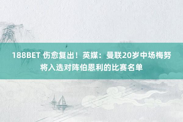 188BET 伤愈复出！英媒：曼联20岁中场梅努将入选对阵伯恩利的比赛名单