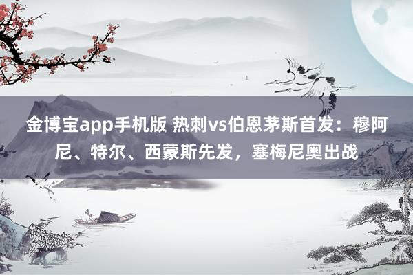 金博宝app手机版 热刺vs伯恩茅斯首发：穆阿尼、特尔、西蒙斯先发，塞梅尼奥出战