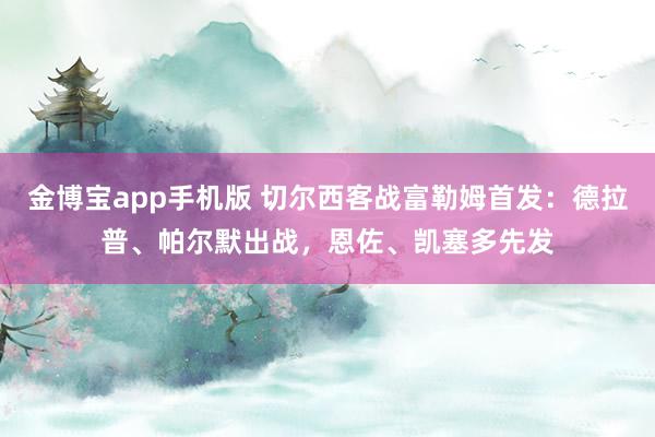 金博宝app手机版 切尔西客战富勒姆首发：德拉普、帕尔默出战，恩佐、凯塞多先发