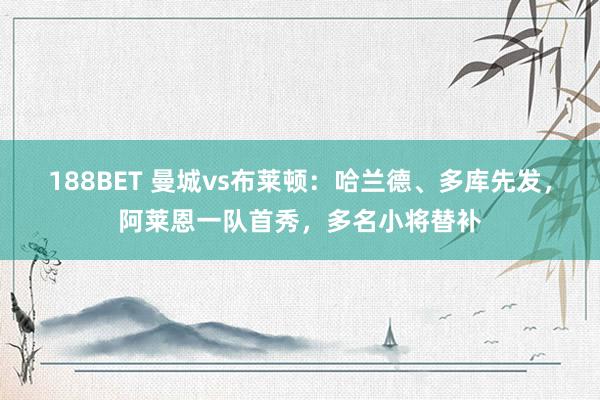 188BET 曼城vs布莱顿：哈兰德、多库先发，阿莱恩一队首秀，多名小将替补
