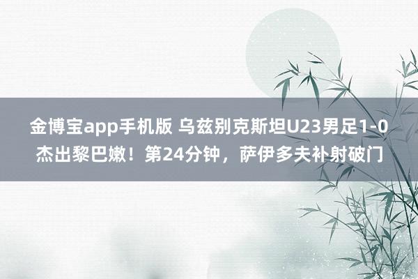 金博宝app手机版 乌兹别克斯坦U23男足1-0杰出黎巴嫩！第24分钟，萨伊多夫补射破门